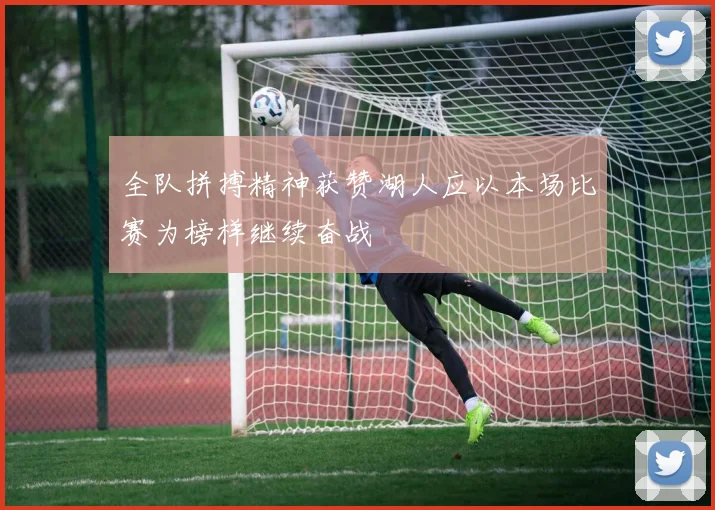 全队拼搏精神获赞湖人应以本场比赛为榜样继续奋战
