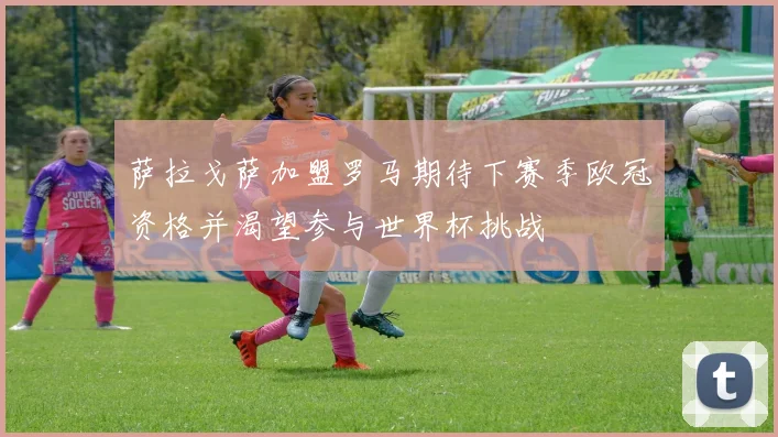 萨拉戈萨加盟罗马期待下赛季欧冠资格并渴望参与世界杯挑战